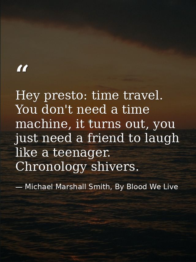 Hey presto: time travel. You don't need a time machine, it turns out, you just need a friend to laugh like a teenager. C — Michael Marshall Smith, By Blood We Live
