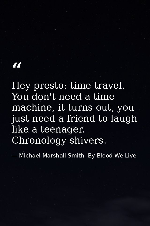 Hey presto: time travel. You don't need a time machine, it turns out, you just need a friend to laugh like a teenager. C — Michael Marshall Smith, By Blood We Live