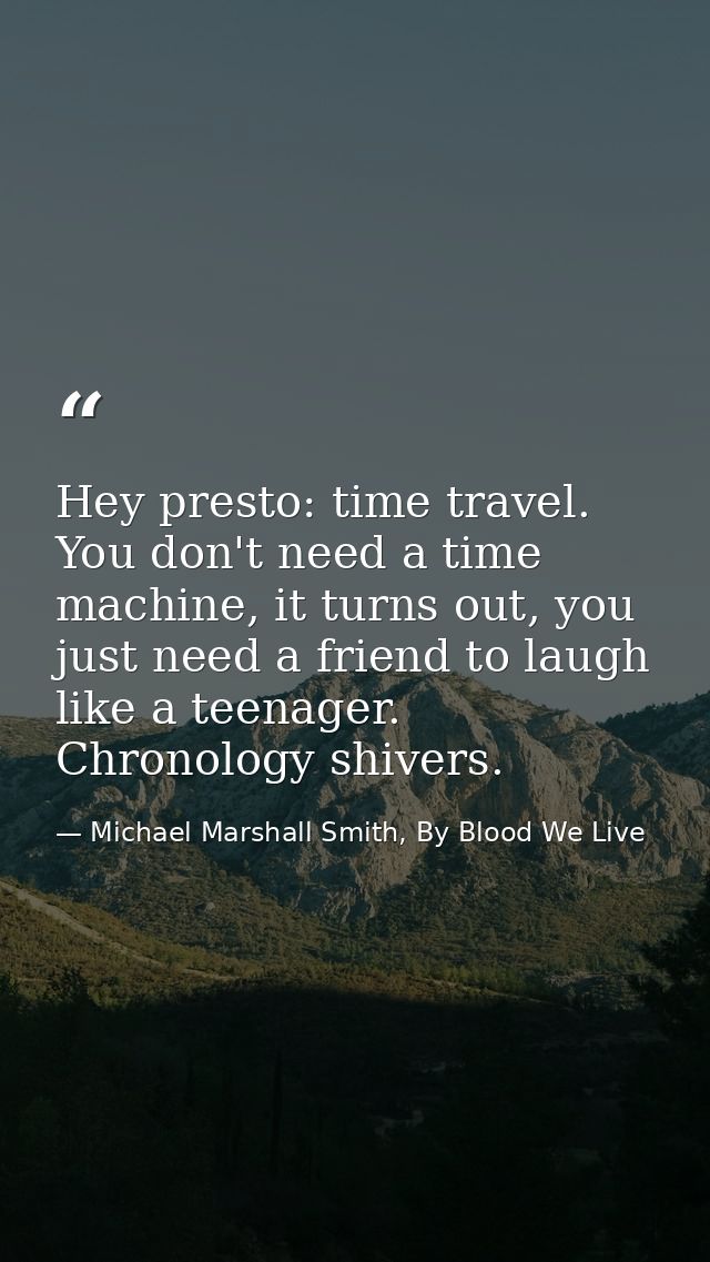 Hey presto: time travel. You don't need a time machine, it turns out, you just need a friend to laugh like a teenager. C — Michael Marshall Smith, By Blood We Live