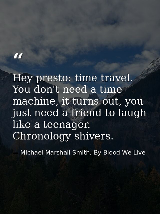 Hey presto: time travel. You don't need a time machine, it turns out, you just need a friend to laugh like a teenager. C — Michael Marshall Smith, By Blood We Live
