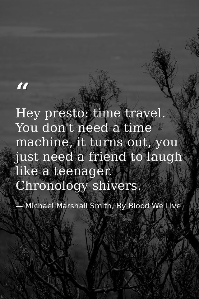 Hey presto: time travel. You don't need a time machine, it turns out, you just need a friend to laugh like a teenager. C — Michael Marshall Smith, By Blood We Live