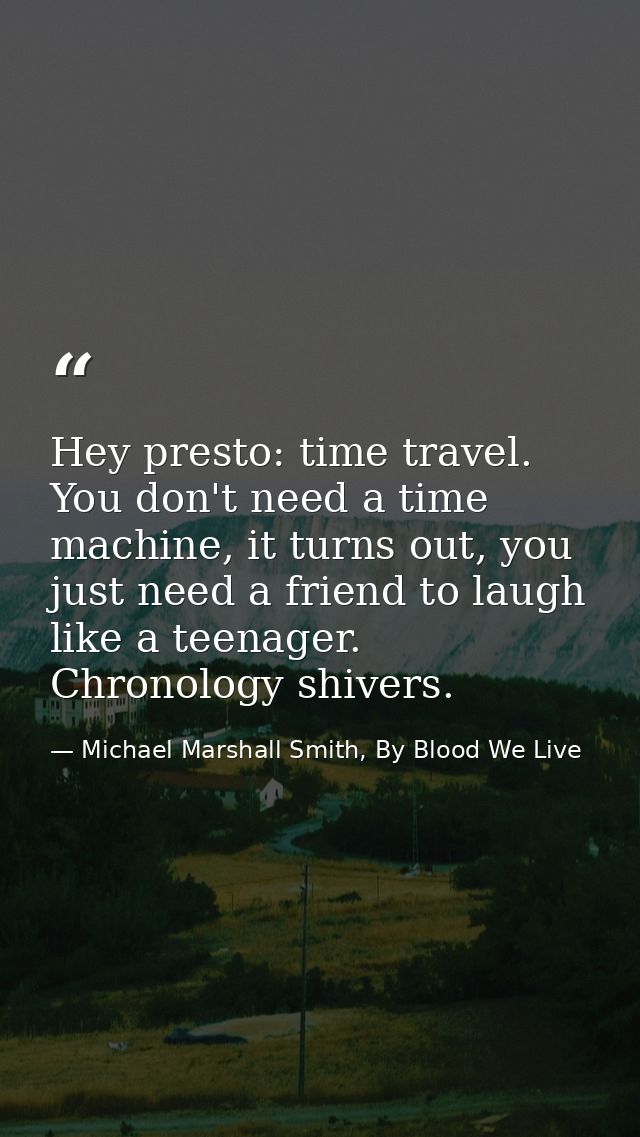 Hey presto: time travel. You don't need a time machine, it turns out, you just need a friend to laugh like a teenager. C — Michael Marshall Smith, By Blood We Live