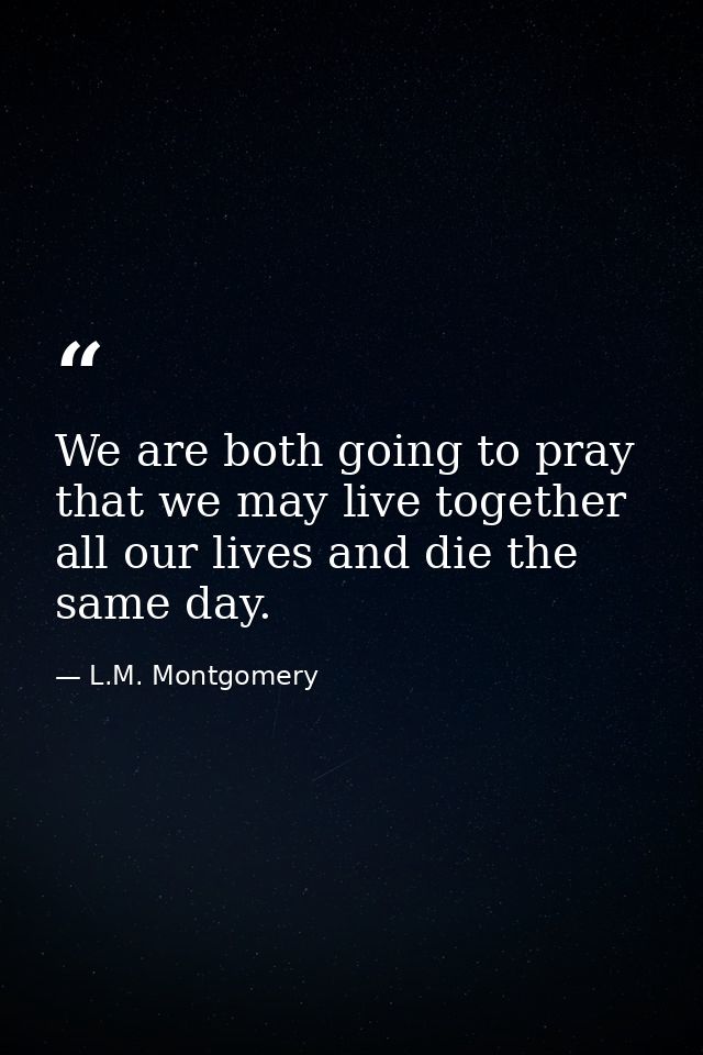 We are both going to pray that we may live together all our lives and die the same day. — L.M. Montgomery