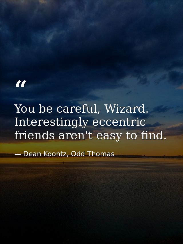 You be careful, Wizard. Interestingly eccentric friends aren't easy to find. — Dean Koontz, Odd Thomas