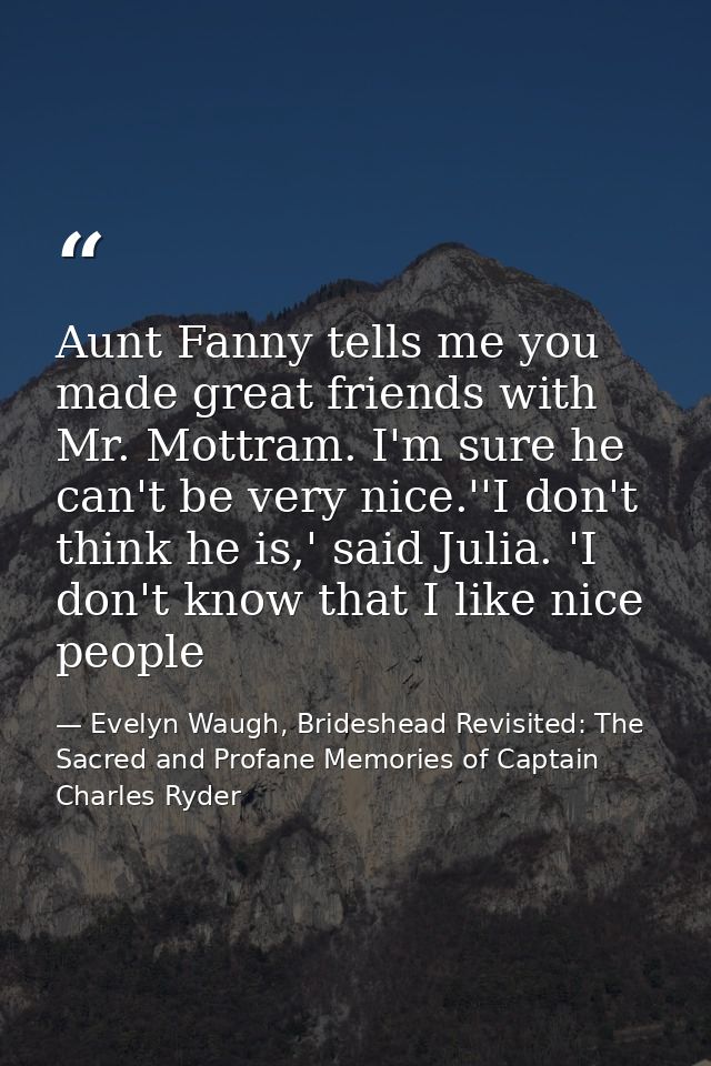 Aunt Fanny tells me you made great friends with Mr. Mottram. I'm sure he can't be very nice.''I don't think he is,' said — Evelyn Waugh, Brideshead Revisited: The Sacred and Profane Memories of Captain Charles Ryder