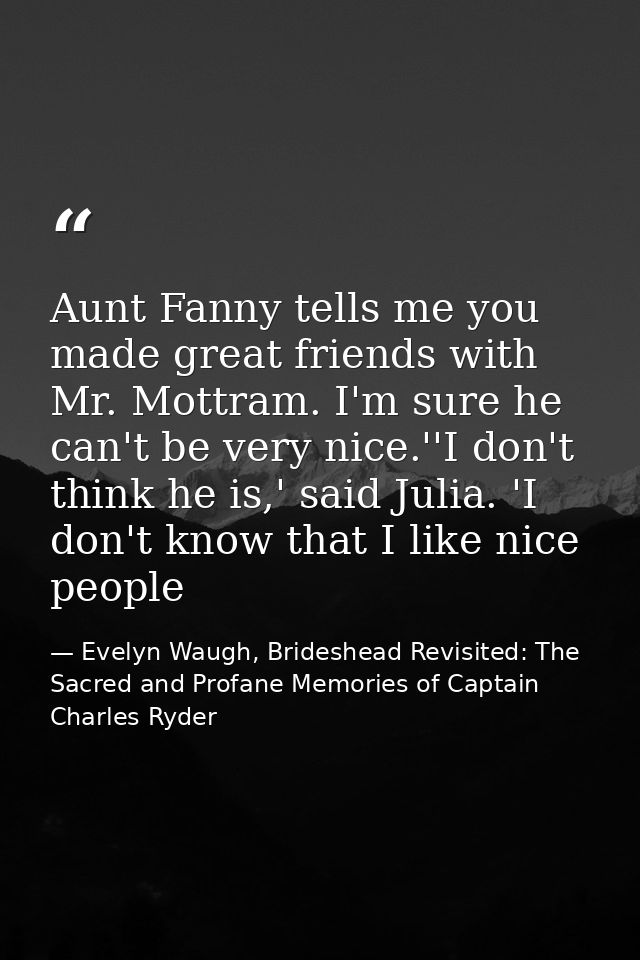 Aunt Fanny tells me you made great friends with Mr. Mottram. I'm sure he can't be very nice.''I don't think he is,' said — Evelyn Waugh, Brideshead Revisited: The Sacred and Profane Memories of Captain Charles Ryder