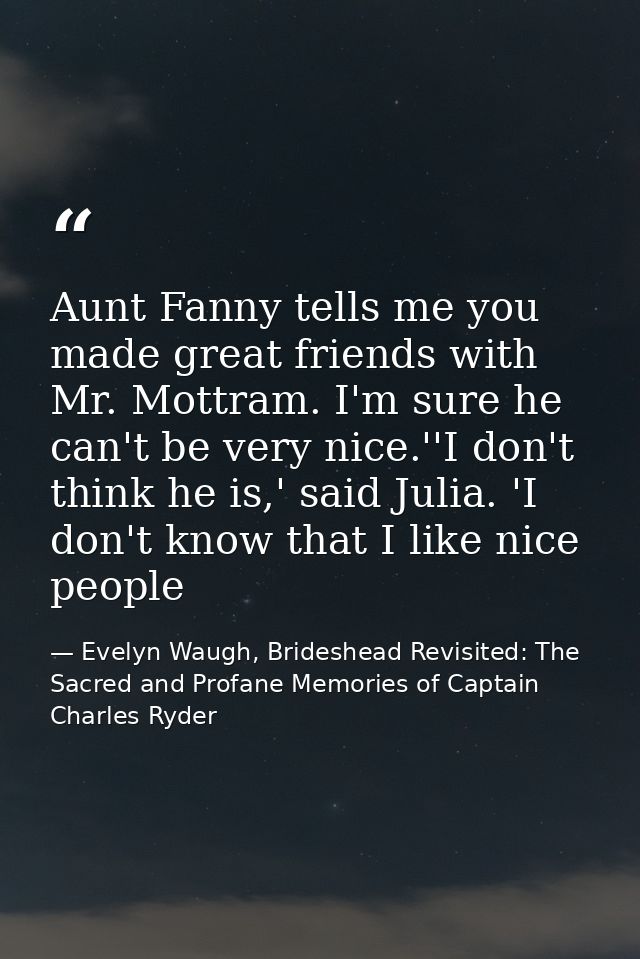 Aunt Fanny tells me you made great friends with Mr. Mottram. I'm sure he can't be very nice.''I don't think he is,' said — Evelyn Waugh, Brideshead Revisited: The Sacred and Profane Memories of Captain Charles Ryder