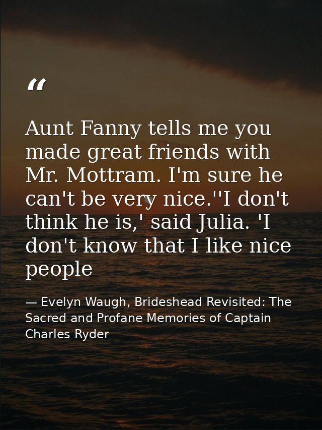 Aunt Fanny tells me you made great friends with Mr. Mottram. I'm sure he can't be very nice.''I don't think he is,' said — Evelyn Waugh, Brideshead Revisited: The Sacred and Profane Memories of Captain Charles Ryder
