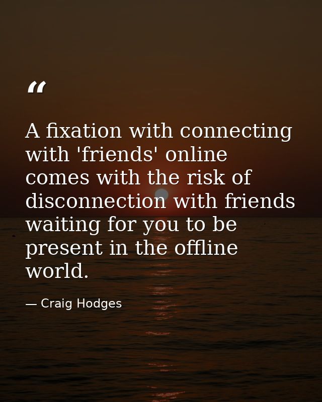 A fixation with connecting with 'friends' online comes with the risk of disconnection with friends waiting for you to be — Craig Hodges