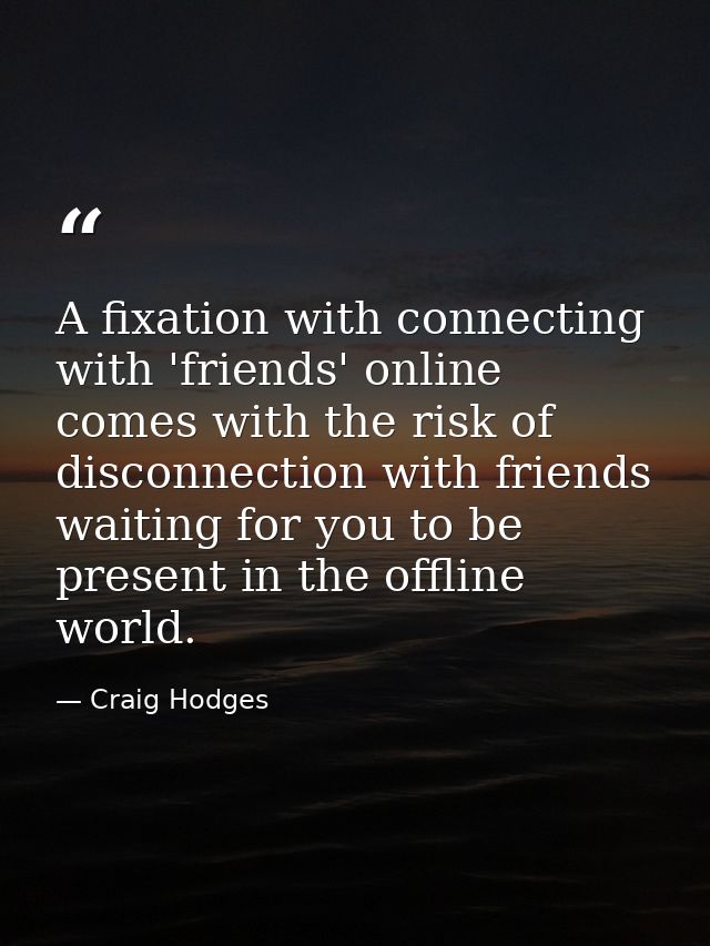 A fixation with connecting with 'friends' online comes with the risk of disconnection with friends waiting for you to be — Craig Hodges
