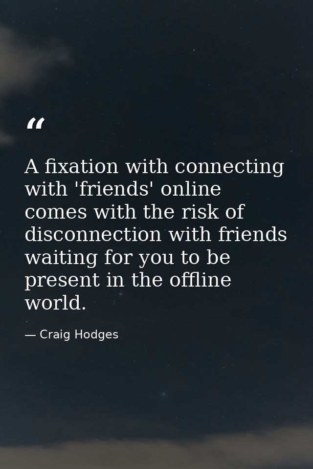 A fixation with connecting with 'friends' online comes with the risk of disconnection with friends waiting for you to be — Craig Hodges