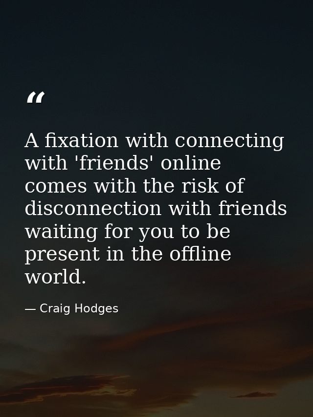 A fixation with connecting with 'friends' online comes with the risk of disconnection with friends waiting for you to be — Craig Hodges
