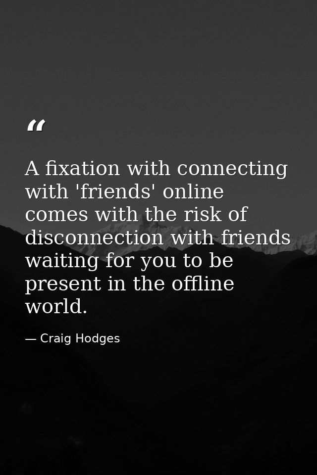 A fixation with connecting with 'friends' online comes with the risk of disconnection with friends waiting for you to be — Craig Hodges