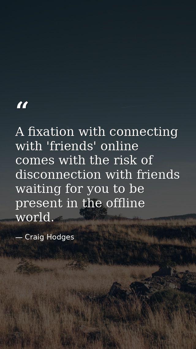 A fixation with connecting with 'friends' online comes with the risk of disconnection with friends waiting for you to be — Craig Hodges