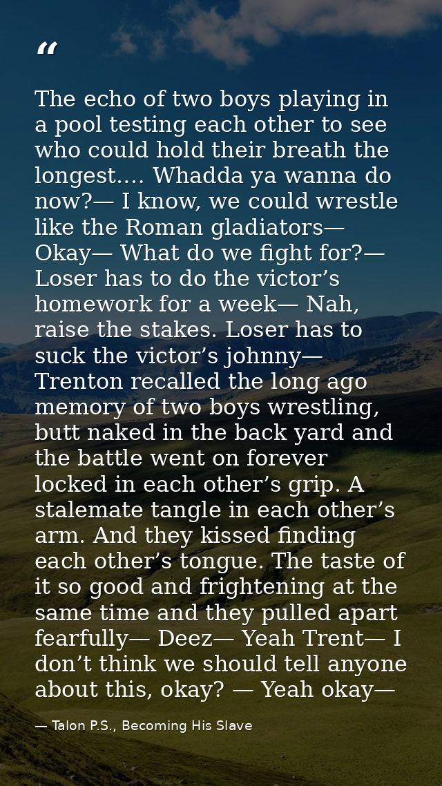 The echo of two boys playing in a pool testing each other to see who could hold their breath the longest.… Whadda ya wan — Talon P.S., Becoming His Slave