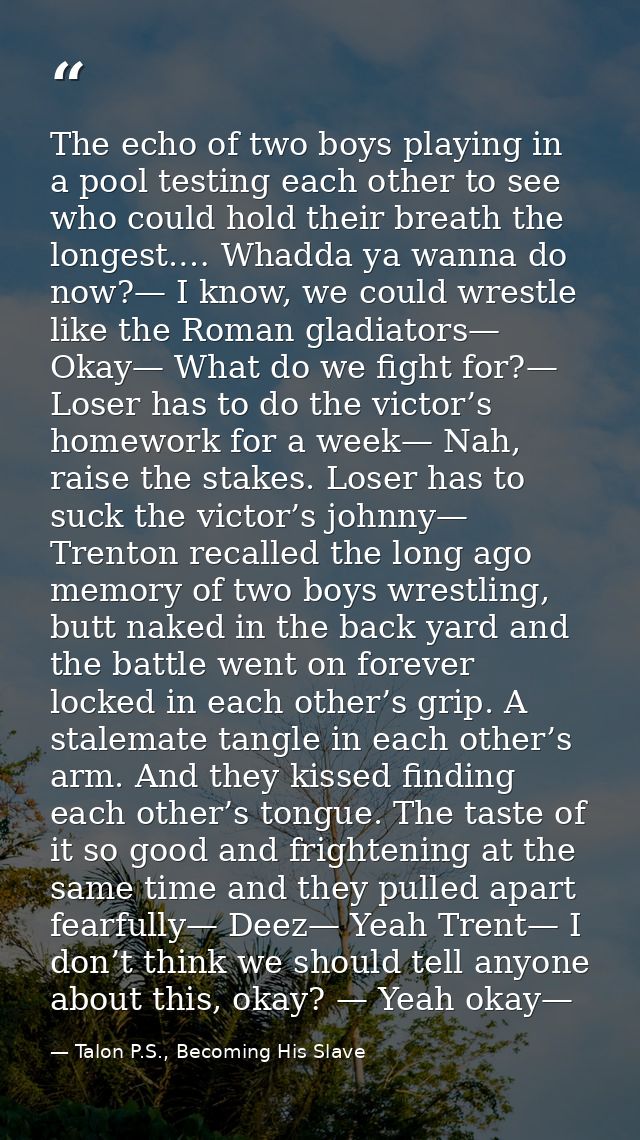 The echo of two boys playing in a pool testing each other to see who could hold their breath the longest.… Whadda ya wan — Talon P.S., Becoming His Slave