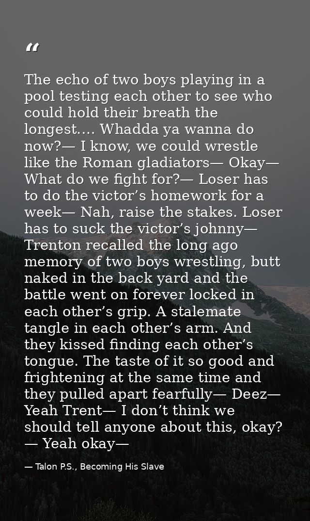 The echo of two boys playing in a pool testing each other to see who could hold their breath the longest.… Whadda ya wan — Talon P.S., Becoming His Slave
