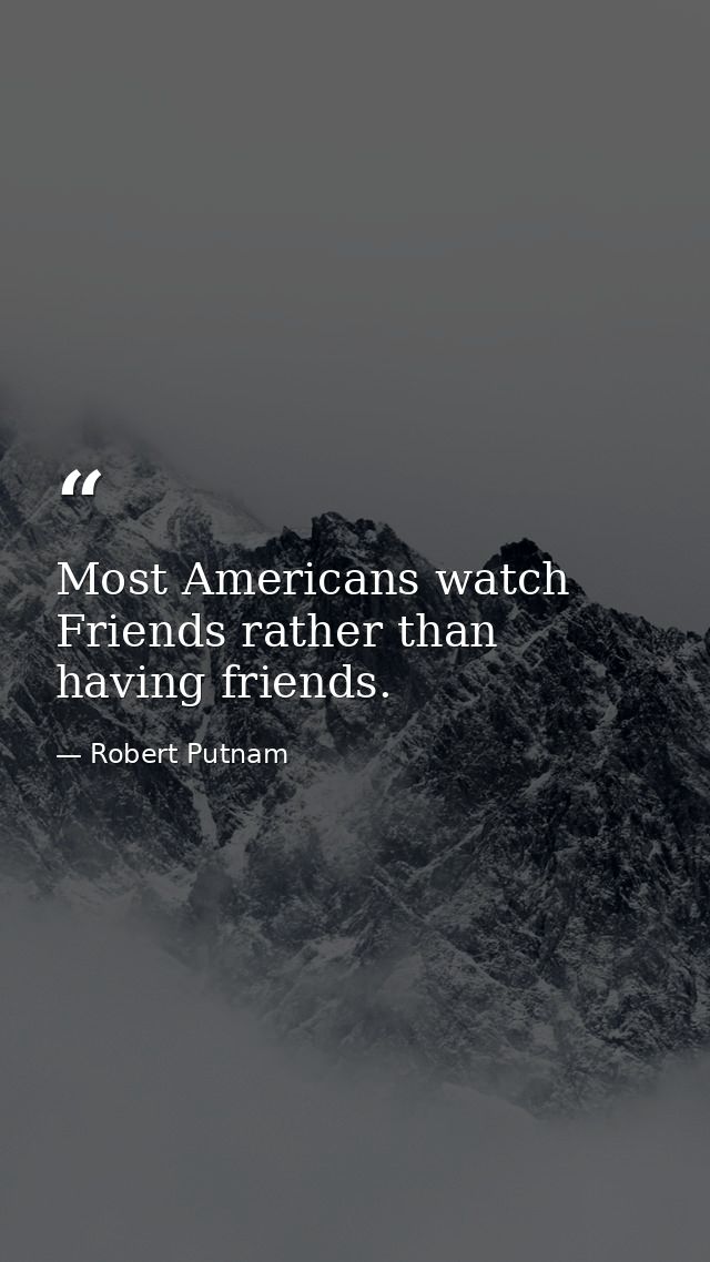 Most Americans watch Friends rather than having friends. — Robert Putnam
