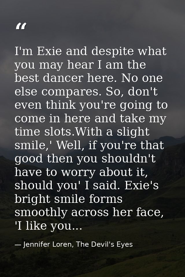 I'm Exie and despite what you may hear I am the best dancer here. No one else compares. So, don't even think you're goin — Jennifer Loren, The Devil's Eyes