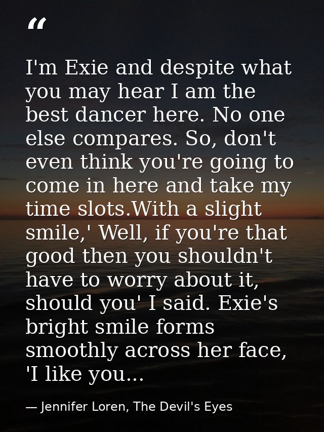 I'm Exie and despite what you may hear I am the best dancer here. No one else compares. So, don't even think you're goin — Jennifer Loren, The Devil's Eyes