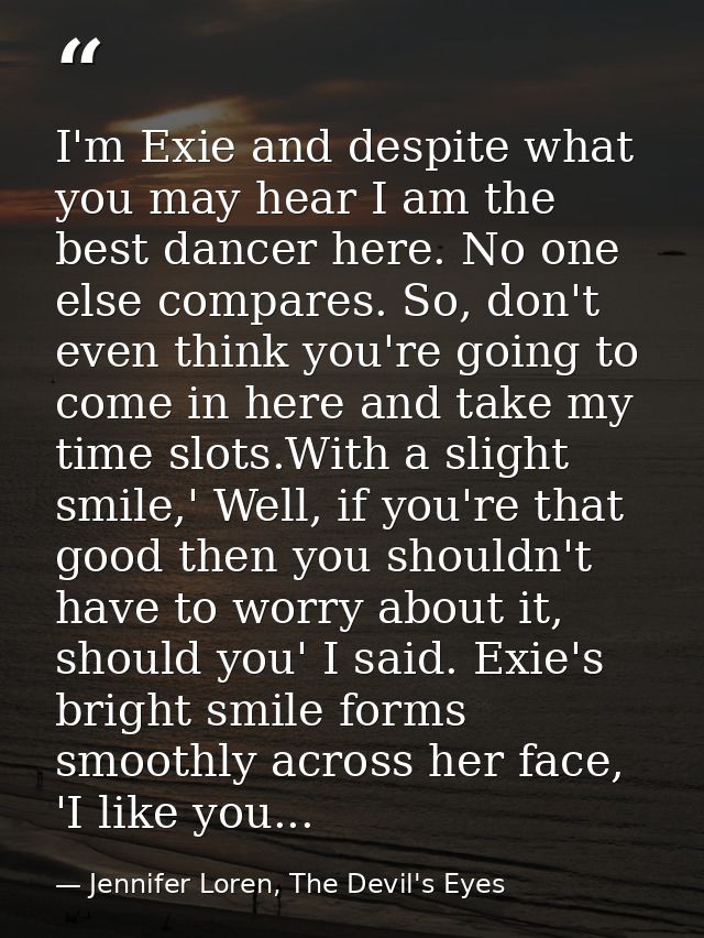 I'm Exie and despite what you may hear I am the best dancer here. No one else compares. So, don't even think you're goin — Jennifer Loren, The Devil's Eyes