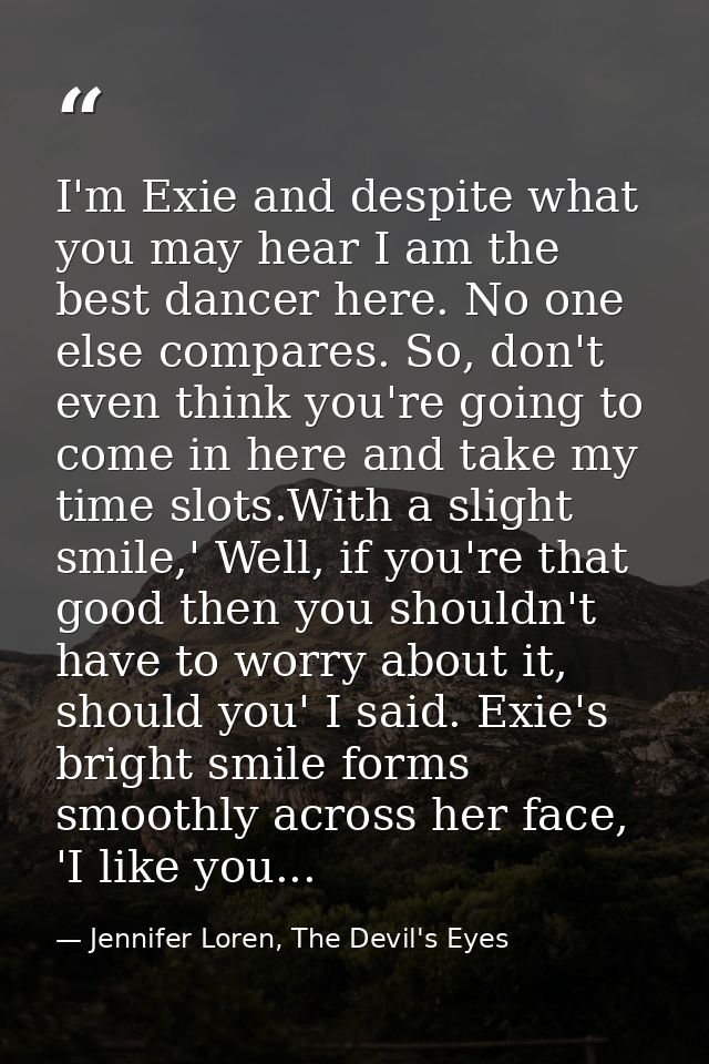 I'm Exie and despite what you may hear I am the best dancer here. No one else compares. So, don't even think you're goin — Jennifer Loren, The Devil's Eyes