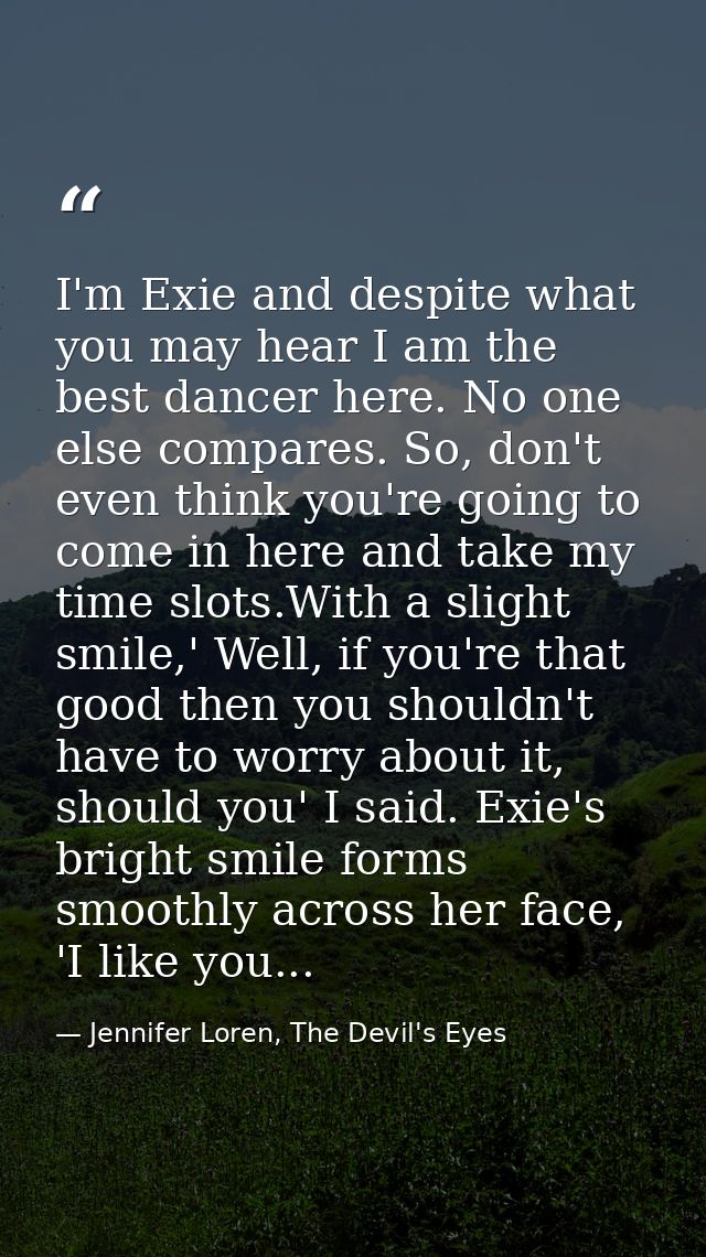 I'm Exie and despite what you may hear I am the best dancer here. No one else compares. So, don't even think you're goin — Jennifer Loren, The Devil's Eyes