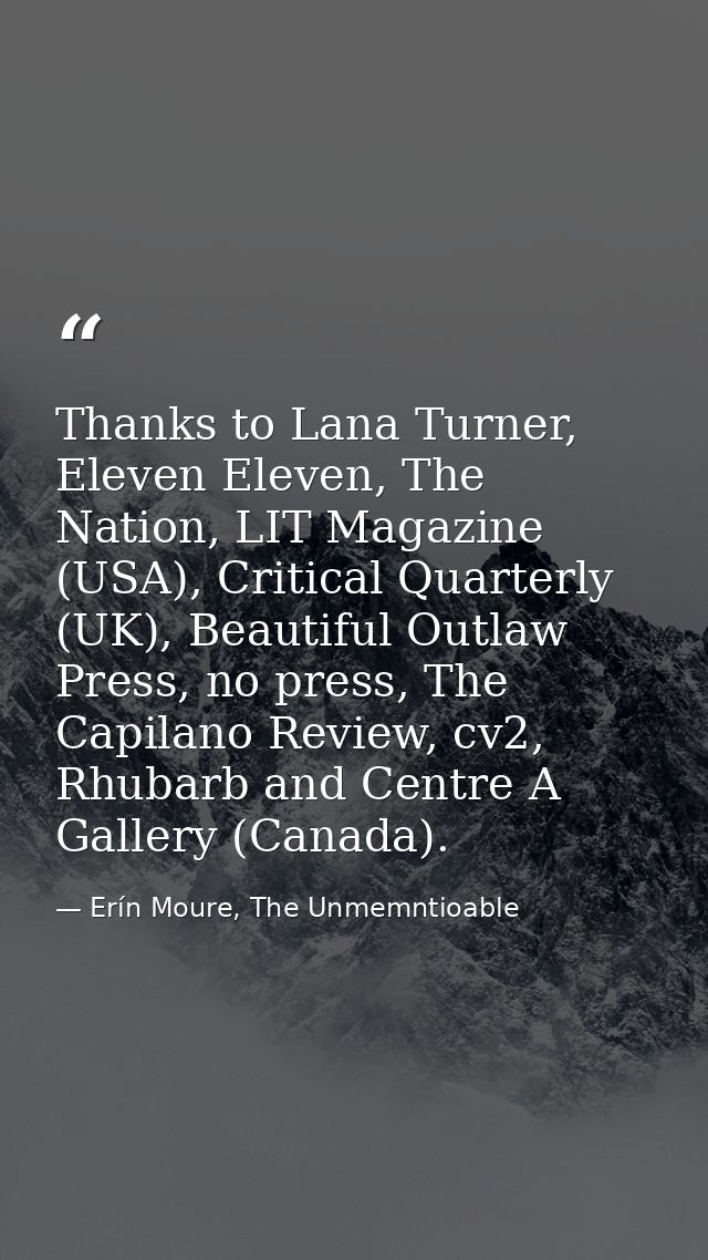 Thanks to Lana Turner, Eleven Eleven, The Nation, LIT Magazine (USA), Critical Quarterly (UK), Beautiful Outlaw Press, n — Erín Moure, The Unmemntioable
