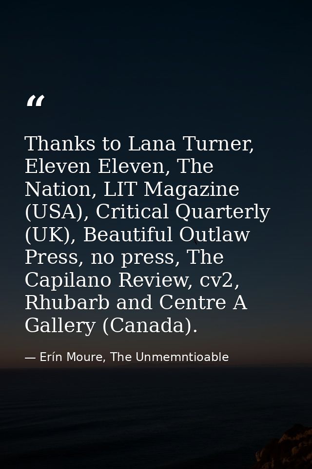 Thanks to Lana Turner, Eleven Eleven, The Nation, LIT Magazine (USA), Critical Quarterly (UK), Beautiful Outlaw Press, n — Erín Moure, The Unmemntioable