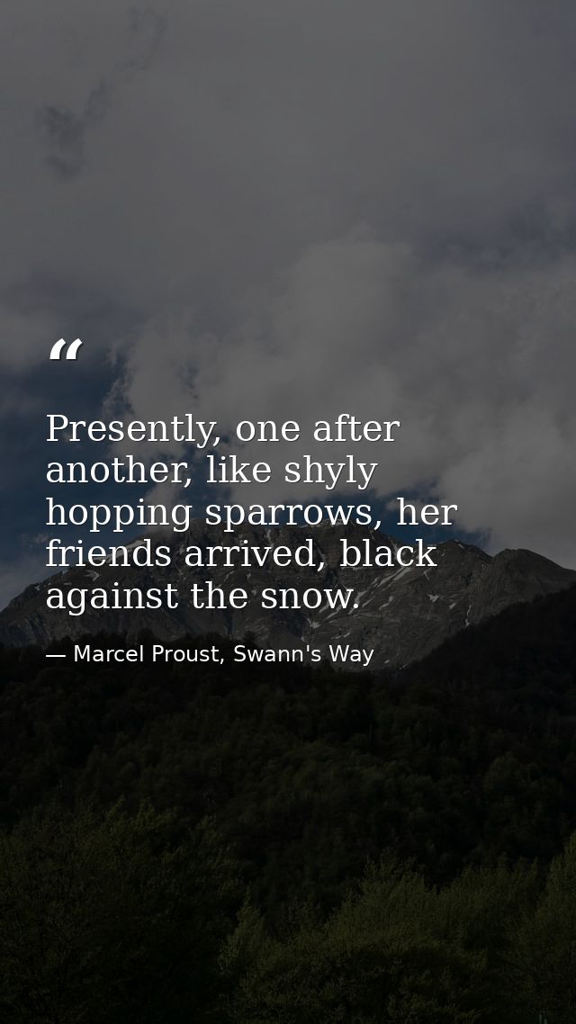 Presently, one after another, like shyly hopping sparrows, her friends arrived, black against the snow. — Marcel Proust, Swann's Way