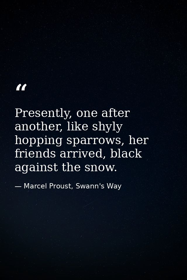 Presently, one after another, like shyly hopping sparrows, her friends arrived, black against the snow. — Marcel Proust, Swann's Way