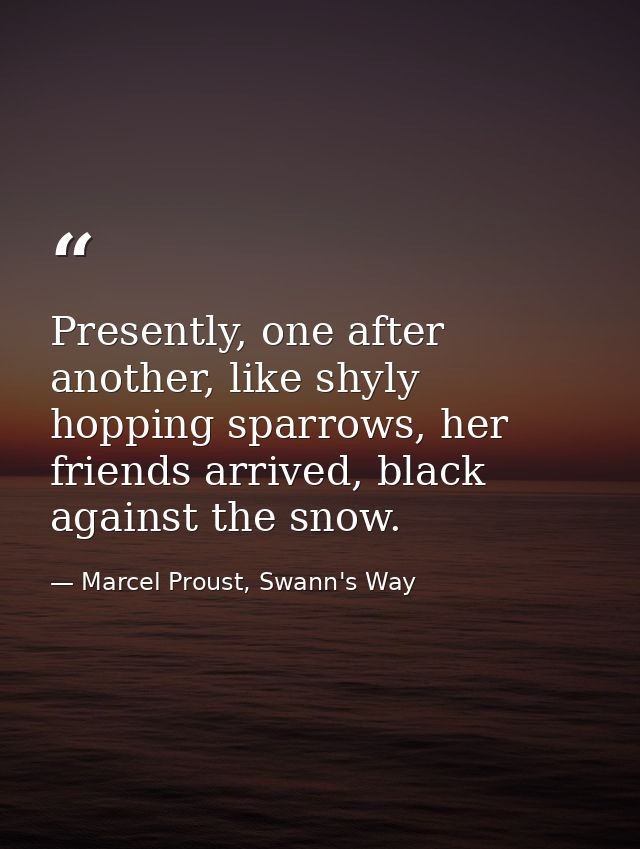 Presently, one after another, like shyly hopping sparrows, her friends arrived, black against the snow. — Marcel Proust, Swann's Way