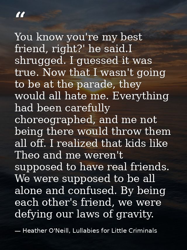 You know you're my best friend, right?' he said.I shrugged. I guessed it was true. Now that I wasn't going to be at the  — Heather O'Neill, Lullabies for Little Criminals