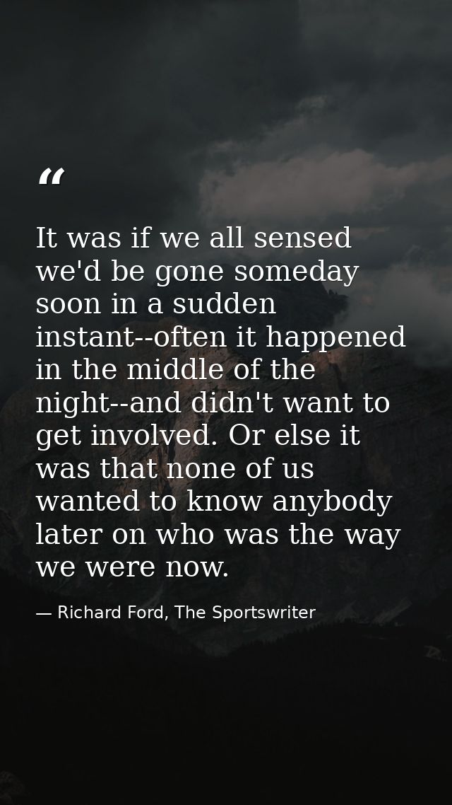 It was if we all sensed we'd be gone someday soon in a sudden instant--often it happened in the middle of the night--and — Richard Ford, The Sportswriter