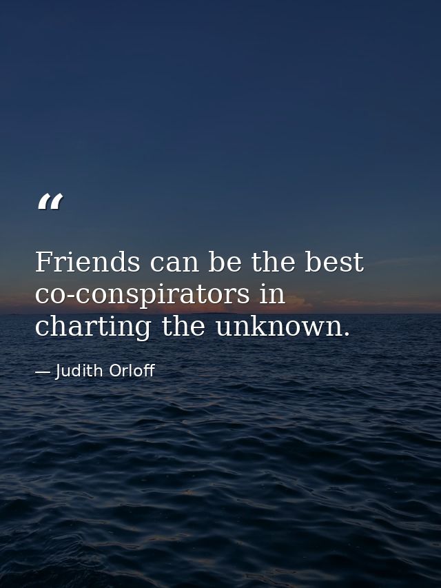 Friends can be the best co-conspirators in charting the unknown. — Judith Orloff