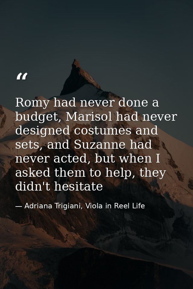 Romy had never done a budget, Marisol had never designed costumes and sets, and Suzanne had never acted, but when I aske — Adriana Trigiani, Viola in Reel Life