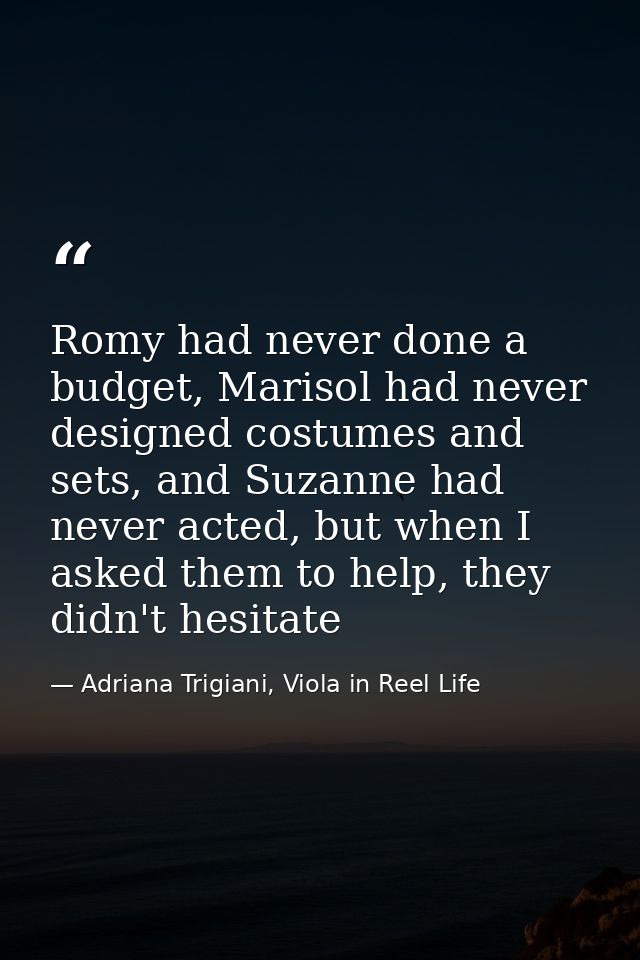 Romy had never done a budget, Marisol had never designed costumes and sets, and Suzanne had never acted, but when I aske — Adriana Trigiani, Viola in Reel Life