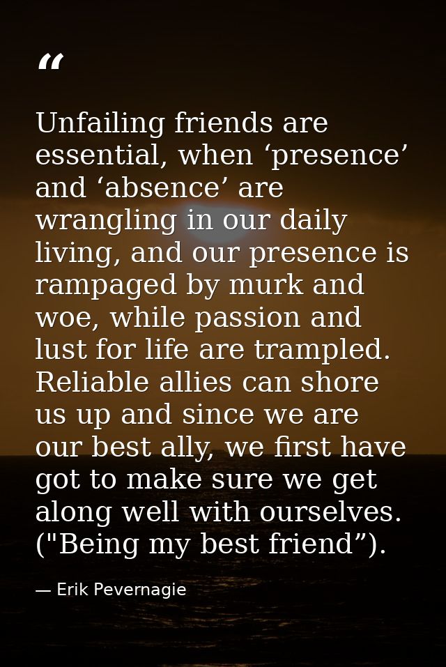 Unfailing friends are essential, when ‘presence’ and ‘absence’ are wrangling in our daily living, and our presence is ra — Erik Pevernagie