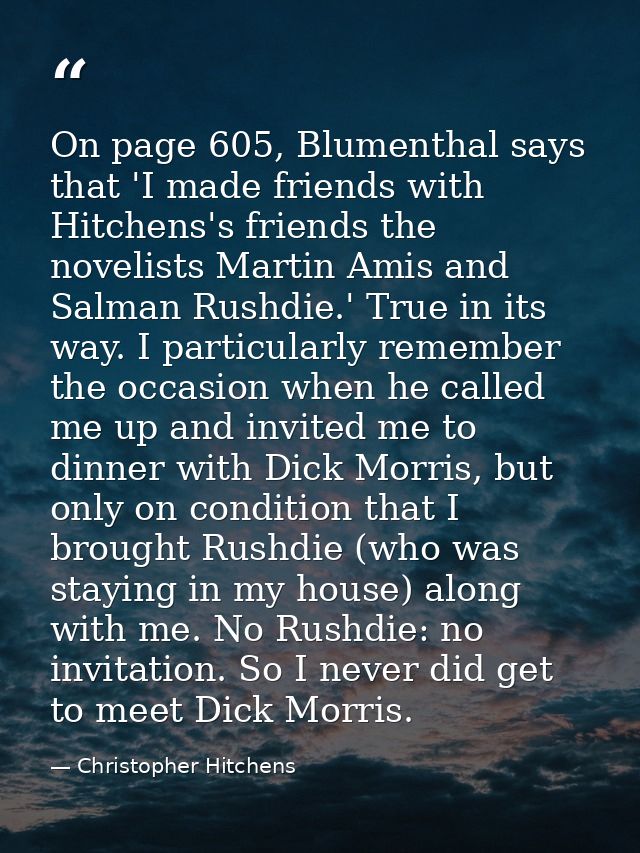 On page 605, Blumenthal says that 'I made friends with Hitchens's friends the novelists Martin Amis and Salman Rushdie.' — Christopher Hitchens