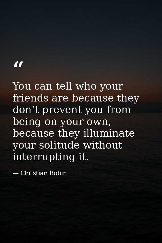You can tell who your friends are because they don’t prevent you from being on your own, because they illuminate your so — Christian Bobin