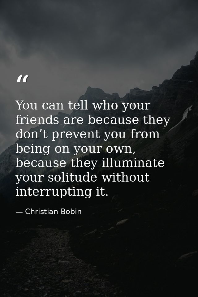 You can tell who your friends are because they don’t prevent you from being on your own, because they illuminate your so — Christian Bobin