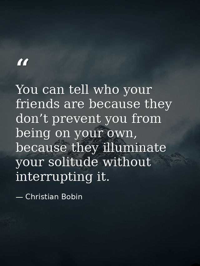 You can tell who your friends are because they don’t prevent you from being on your own, because they illuminate your so — Christian Bobin