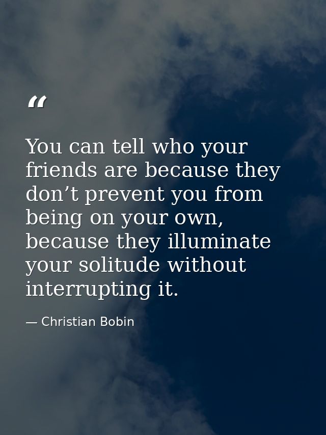 You can tell who your friends are because they don’t prevent you from being on your own, because they illuminate your so — Christian Bobin