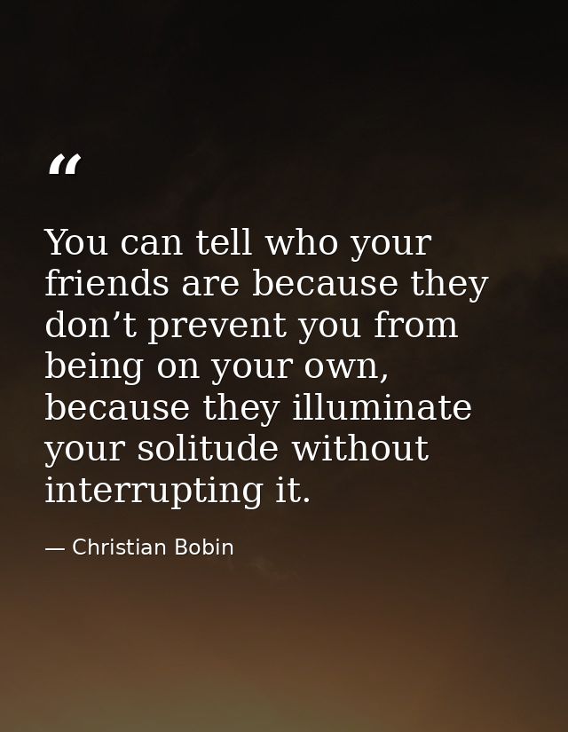 You can tell who your friends are because they don’t prevent you from being on your own, because they illuminate your so — Christian Bobin