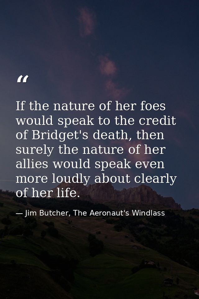 If the nature of her foes would speak to the credit of Bridget's death, then surely the nature of her allies would speak — Jim Butcher, The Aeronaut's Windlass