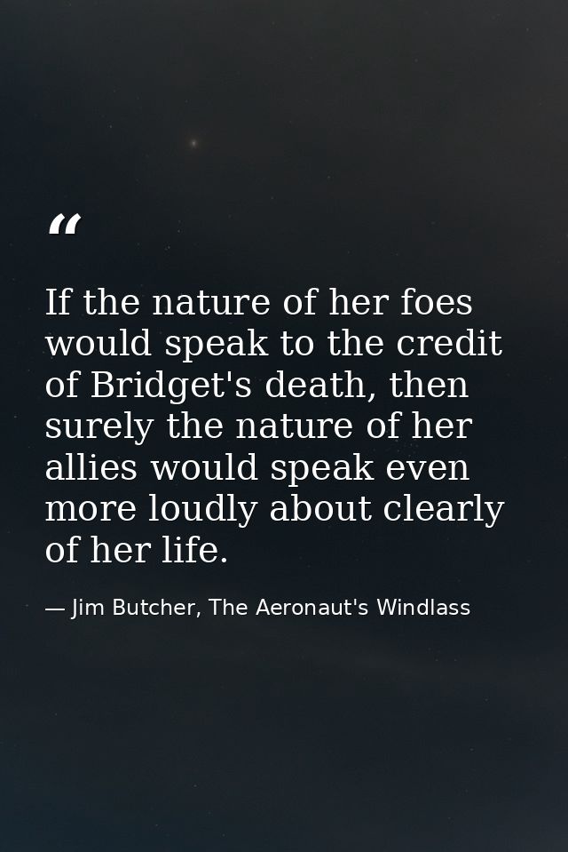 If the nature of her foes would speak to the credit of Bridget's death, then surely the nature of her allies would speak — Jim Butcher, The Aeronaut's Windlass