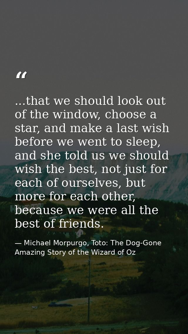 ...that we should look out of the window, choose a star, and make a last wish before we went to sleep, and she told us w — Michael Morpurgo, Toto: The Dog-Gone Amazing Story of the Wizard of Oz