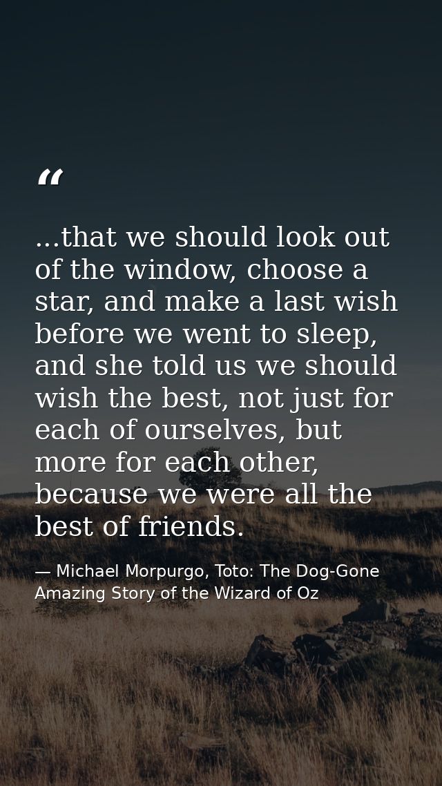 ...that we should look out of the window, choose a star, and make a last wish before we went to sleep, and she told us w — Michael Morpurgo, Toto: The Dog-Gone Amazing Story of the Wizard of Oz