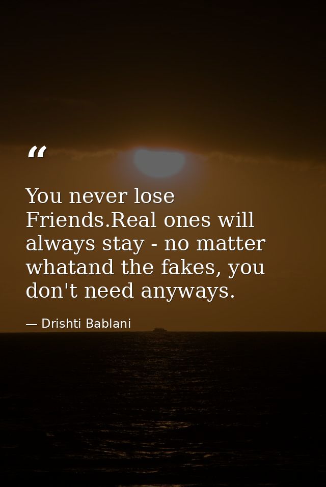 You never lose Friends.Real ones will always stay - no matter whatand the fakes, you don't need anyways. — Drishti Bablani