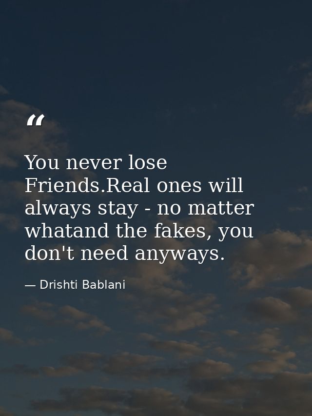 You never lose Friends.Real ones will always stay - no matter whatand the fakes, you don't need anyways. — Drishti Bablani